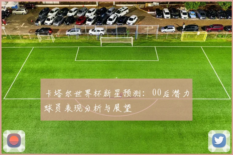 卡塔尔世界杯新星预测：00后潜力球员表现分析与展望