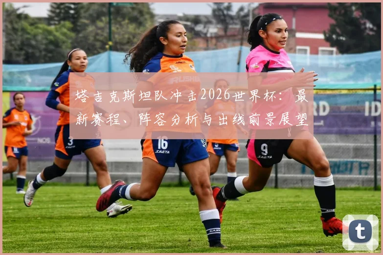 塔吉克斯坦队冲击2026世界杯:最新赛程、阵容分析与出线前景展望