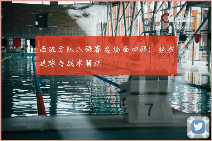 西班牙队八强赛名场面回顾:经典进球与战术解析
