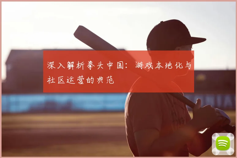 深入解析拳头中国：游戏本地化与社区运营的典范