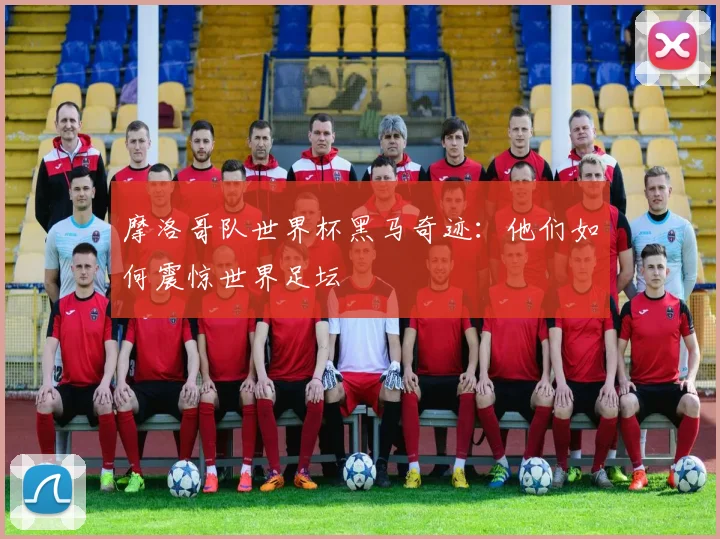 摩洛哥队世界杯黑马奇迹：他们如何震惊世界足坛