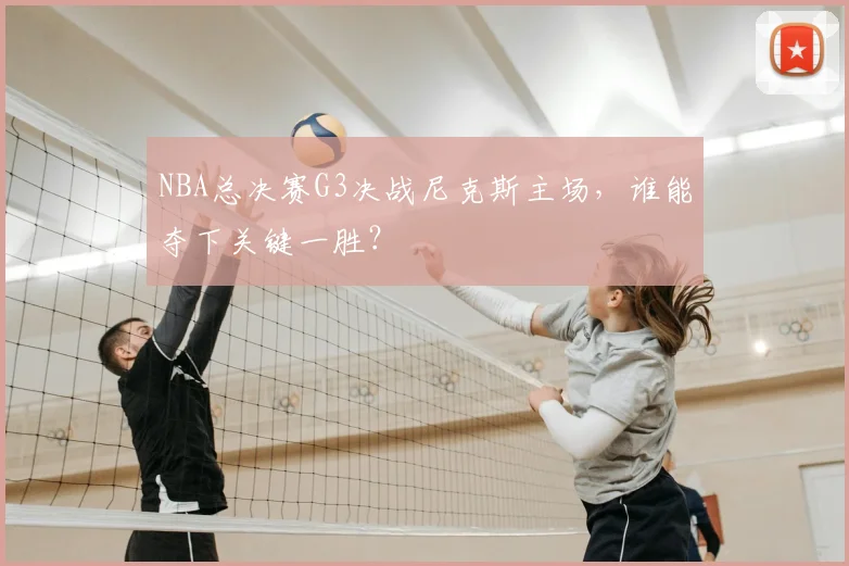 NBA总决赛G3决战尼克斯主场，谁能夺下关键一胜？
