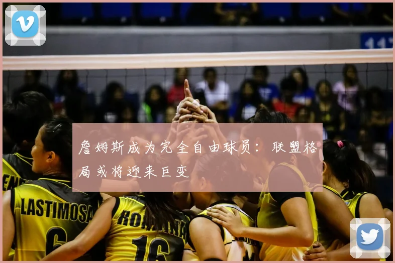 詹姆斯成为完全自由球员:联盟格局或将迎来巨变