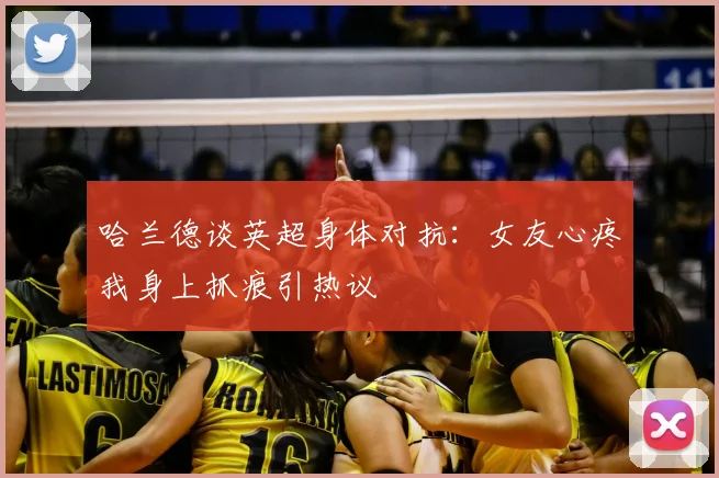哈兰德谈英超身体对抗:女友心疼我身上抓痕引热议