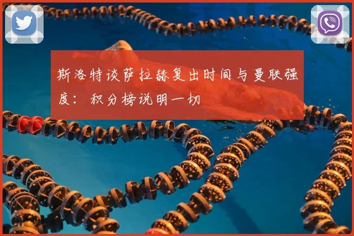 斯洛特谈萨拉赫复出时间与曼联强度:积分榜说明一切