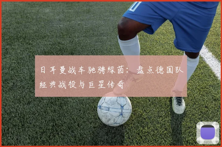 日耳曼战车驰骋绿茵：盘点德国队经典战役与巨星传奇
