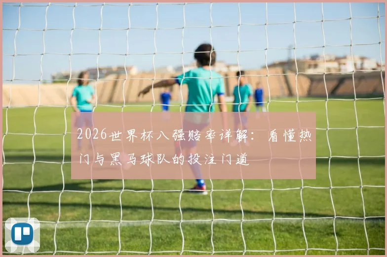 2026世界杯八强赔率详解：看懂热门与黑马球队的投注门道