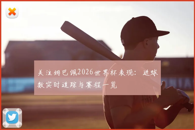 关注姆巴佩2026世界杯表现：进球数实时追踪与赛程一览