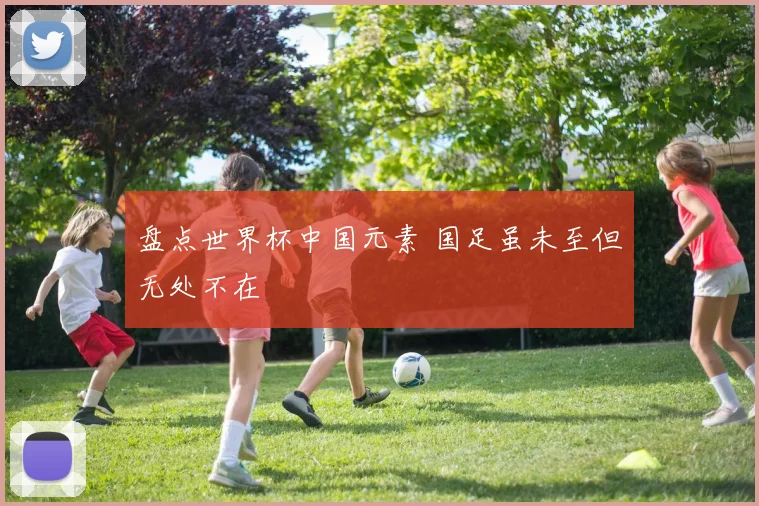 盘点世界杯中国元素 国足虽未至但无处不在