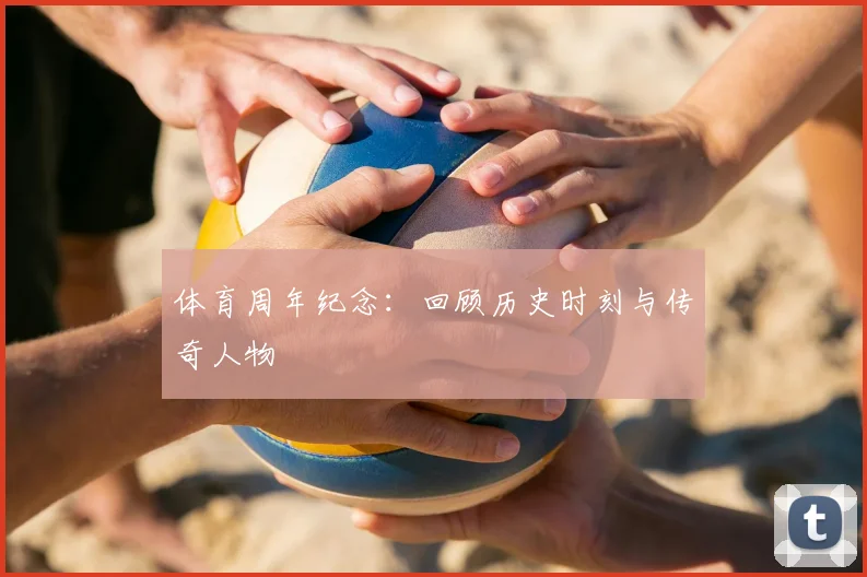 体育周年纪念：回顾历史时刻与传奇人物