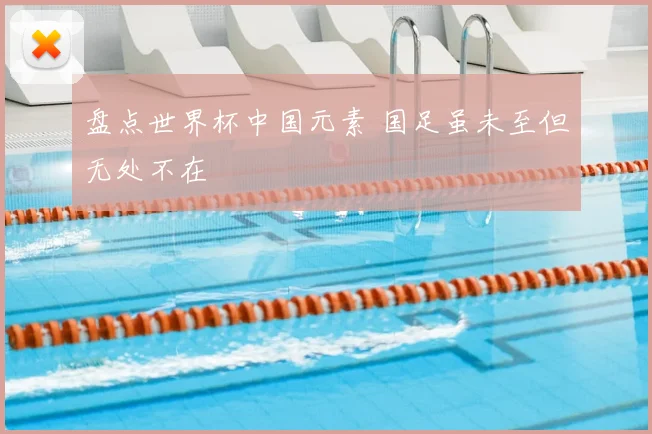 盘点世界杯中国元素 国足虽未至但无处不在