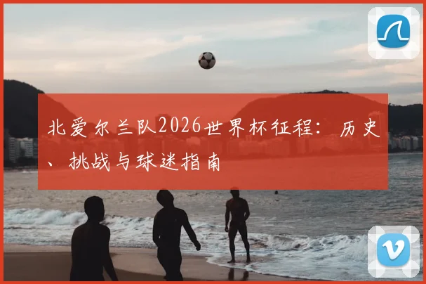 北爱尔兰队2026世界杯征程：历史、挑战与球迷指南