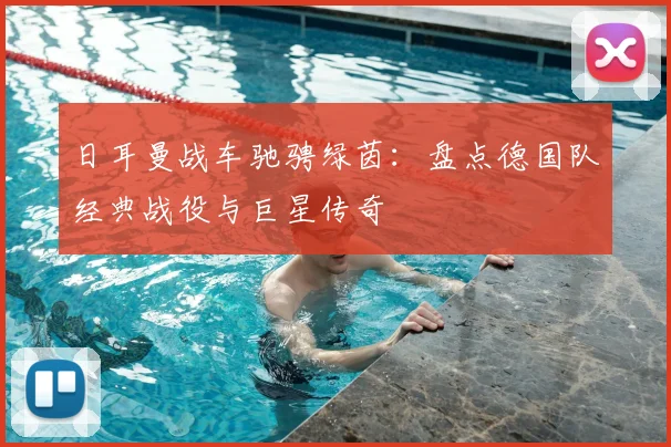 日耳曼战车驰骋绿茵:盘点德国队经典战役与巨星传奇