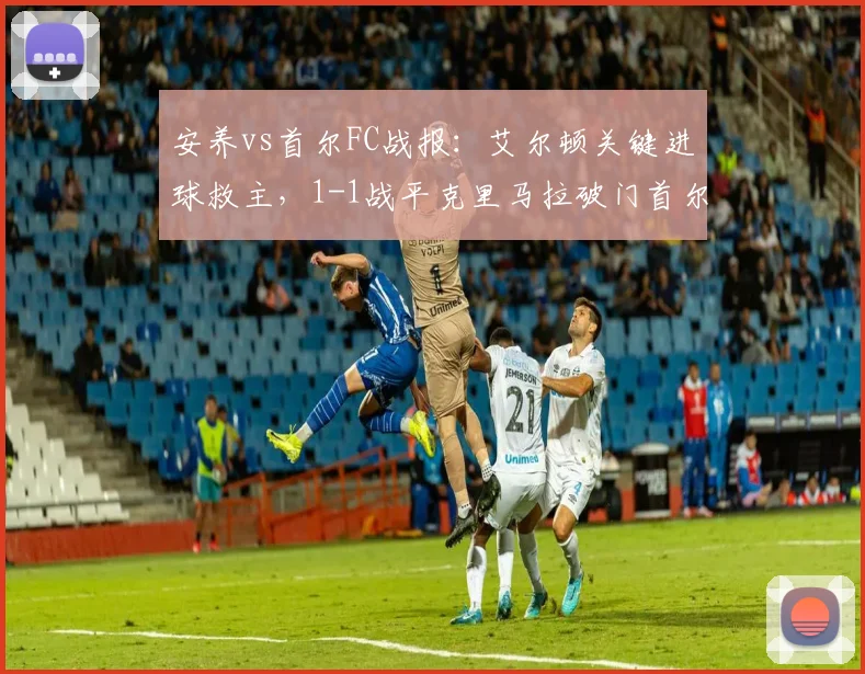 安养vs首尔FC战报:艾尔顿关键进球救主,1-1战平克里马拉破门首尔