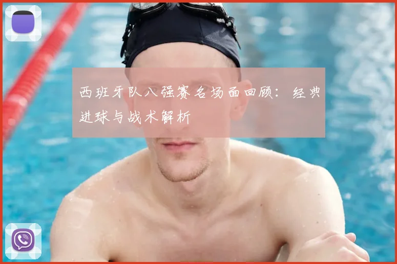 西班牙队八强赛名场面回顾：经典进球与战术解析