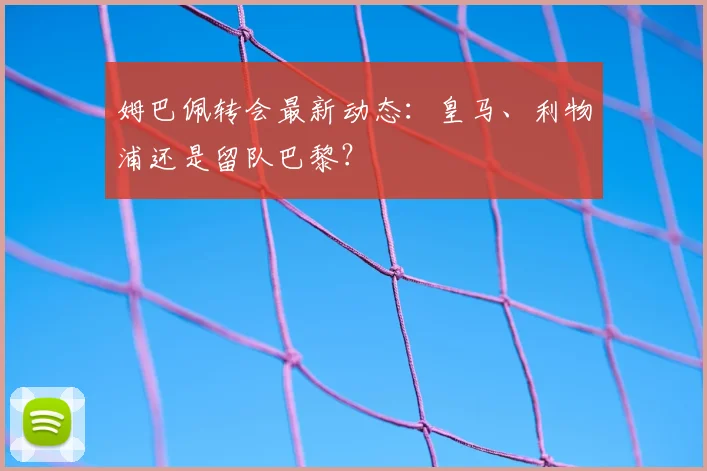 姆巴佩转会最新动态：皇马、利物浦还是留队巴黎？