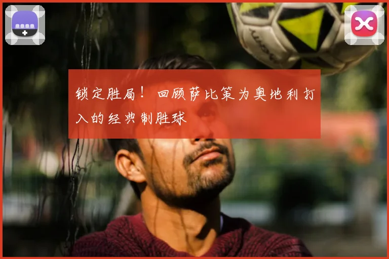 锁定胜局！回顾萨比策为奥地利打入的经典制胜球