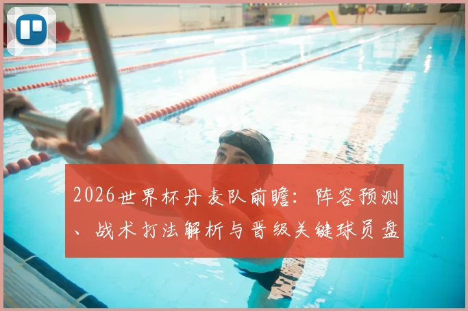 2026世界杯丹麦队前瞻：阵容预测、战术打法解析与晋级关键球员盘点