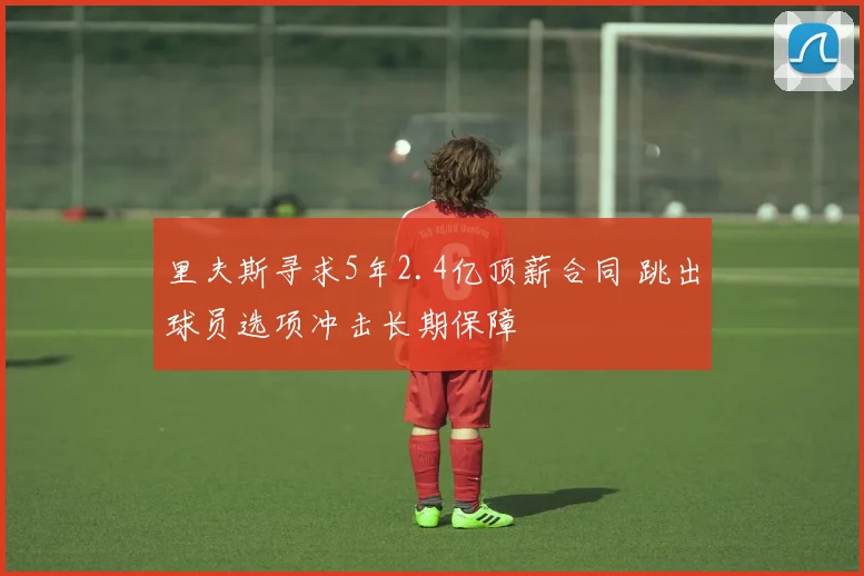 里夫斯寻求5年2.4亿顶薪合同 跳出球员选项冲击长期保障