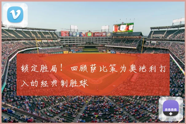 锁定胜局！回顾萨比策为奥地利打入的经典制胜球