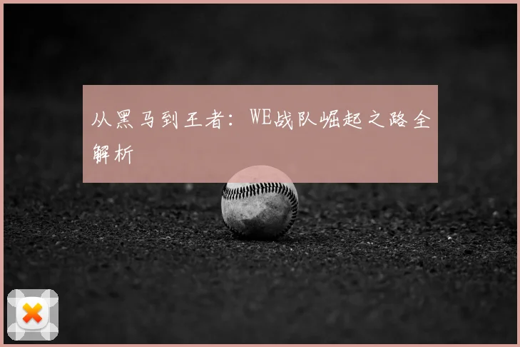 从黑马到王者：WE战队崛起之路全解析