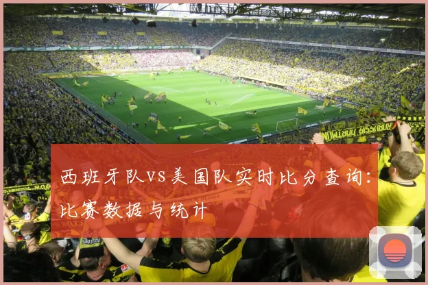 西班牙队vs美国队实时比分查询:比赛数据与统计