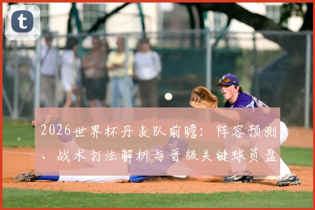 2026世界杯丹麦队前瞻:阵容预测、战术打法解析与晋级关键球员盘点
