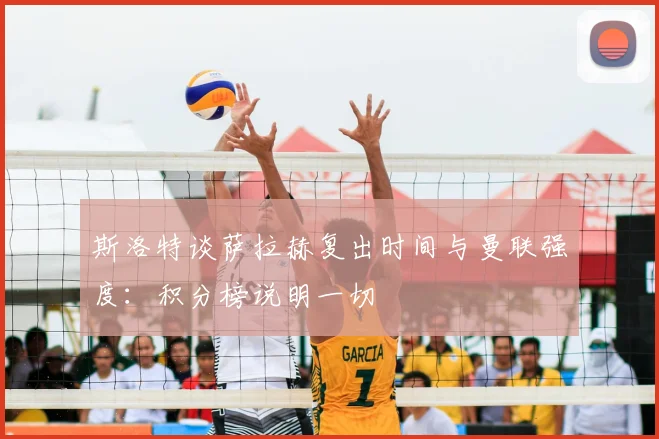 斯洛特谈萨拉赫复出时间与曼联强度：积分榜说明一切